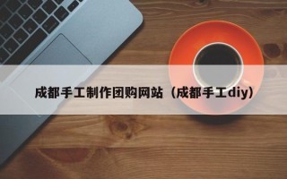 双峰成都手工制作团购网站（成都手工diy）