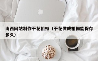 双峰山西网站制作干花相框（干花做成相框能保存多久）